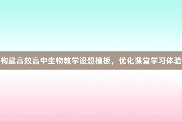 构建高效高中生物教学设想模板，优化课堂学习体验